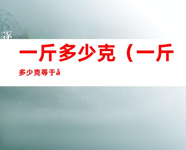 一斤多少克（一斤多少克等于多少克）