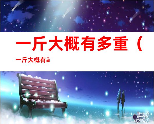 一斤大概有多重(一斤大概有多重参照物)
