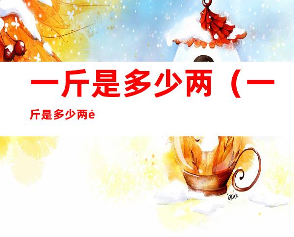 一斤是多少两（一斤是多少两酒）