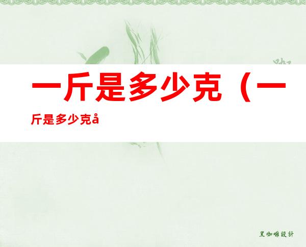 一斤是多少克(一斤是多少克多少两)