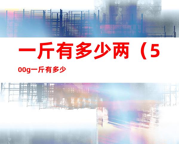 一斤有多少两(500g一斤有多少两)