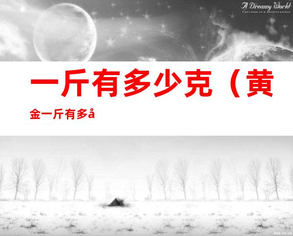 一斤有多少克（黄金一斤有多少克）