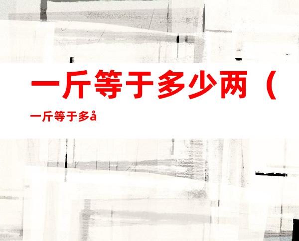 一斤等于多少两（一斤等于多少两多少克）