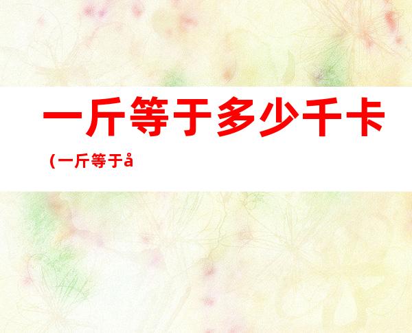 一斤等于多少千卡(一斤等于多少千卡?)