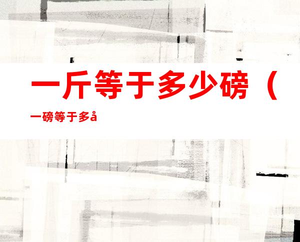 一斤等于多少磅(一磅等于多少公斤)