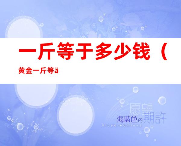 一斤等于多少钱(黄金一斤等于多少钱)