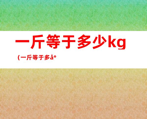 一斤等于多少kg（一斤等于多少Kg）
