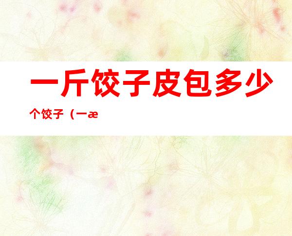 一斤饺子皮包多少个饺子(一斤饺子皮能包多少个饺子)