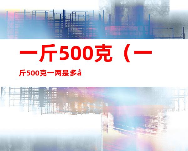 一斤500克(一斤500克一两是多少克)