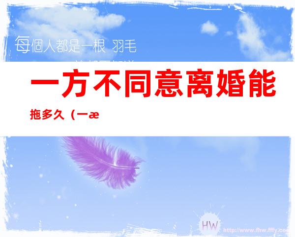 一方不同意离婚能拖多久(一方不同意离婚能拖多久2021年)