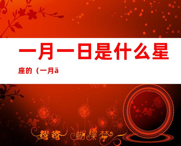 一月一日是什么星座的(一月一日是什么星座的男生)