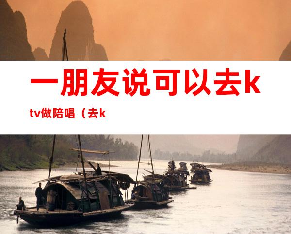 一朋友说可以去ktv做陪唱（去ktv怎么叫陪唱）