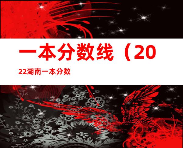 一本分数线(2022湖南一本分数线)