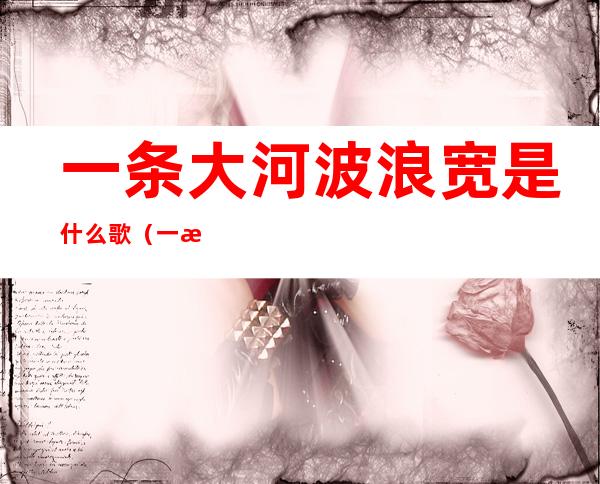一条大河波浪宽是什么歌（一条大河波浪宽是什么歌曲的歌词）