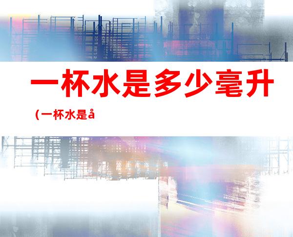 一杯水是多少毫升（一杯水是多少毫升图片）
