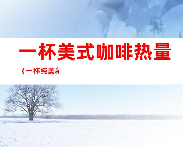 一杯美式咖啡热量(一杯纯美式咖啡的热量)