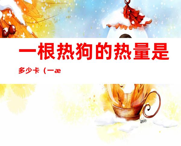 一根热狗的热量是多少卡(一根热狗的热量是多少卡路里)