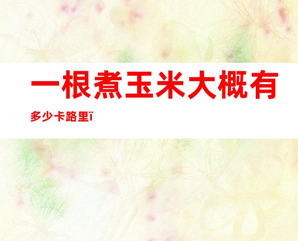 一根煮玉米大概有多少卡路里(一个煮玉米的卡路里)