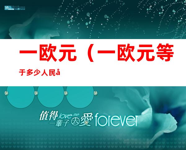 一欧元（一欧元等于多少人民币2022最新会不会再涨）