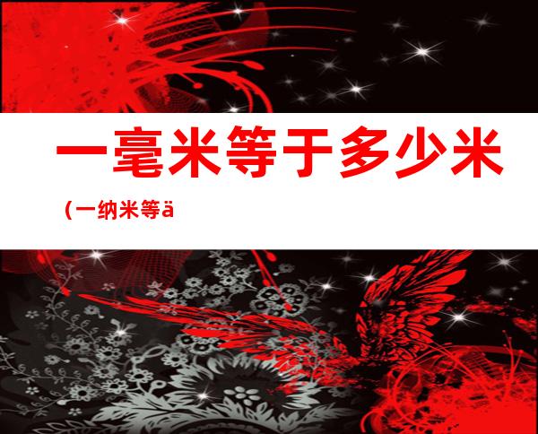 一毫米等于多少米(一纳米等于多少米)