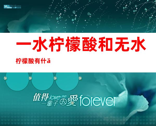 一水柠檬酸和无水柠檬酸有什么区别(无水柠檬酸和一水柠檬酸哪个好)