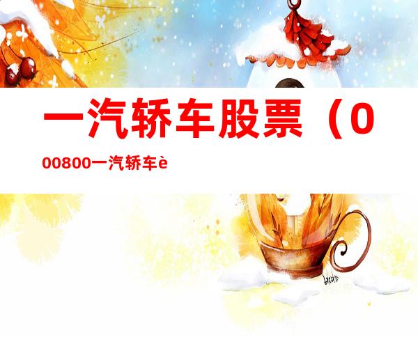 一汽轿车股票(000800一汽轿车股票)