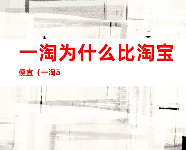 一淘为什么比淘宝便宜(一淘为什么这么便宜)
