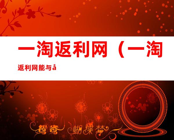 一淘返利网(一淘返利网能与别人梆定吗)