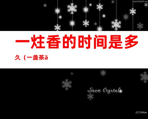 一炷香的时间是多久(一盏茶一炷香的时间是多久)