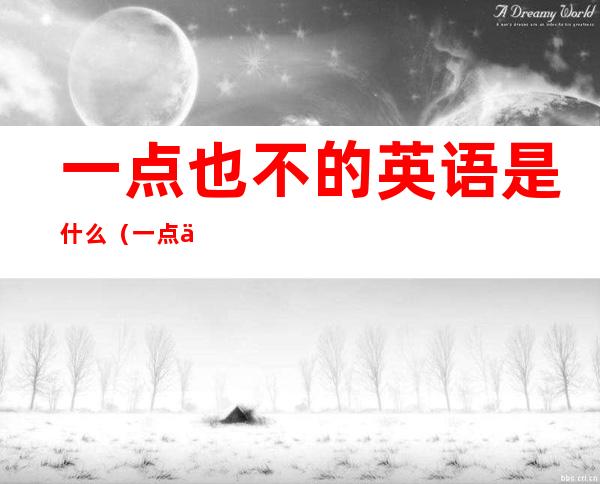 一点也不的英语是什么(一点也不英文)