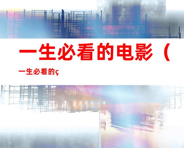 一生必看的电影(一生必看的电影清单)