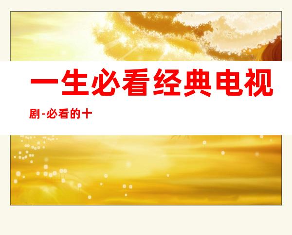 一生必看经典电视剧-必看的十部经典电视剧