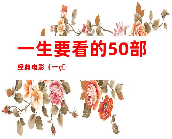 一生要看的50部经典电影（一生要看的10部经典电影）