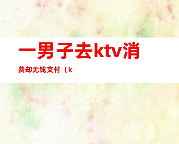 一男子去ktv消费却无钱支付(ktv消费不付钱怎么处理)