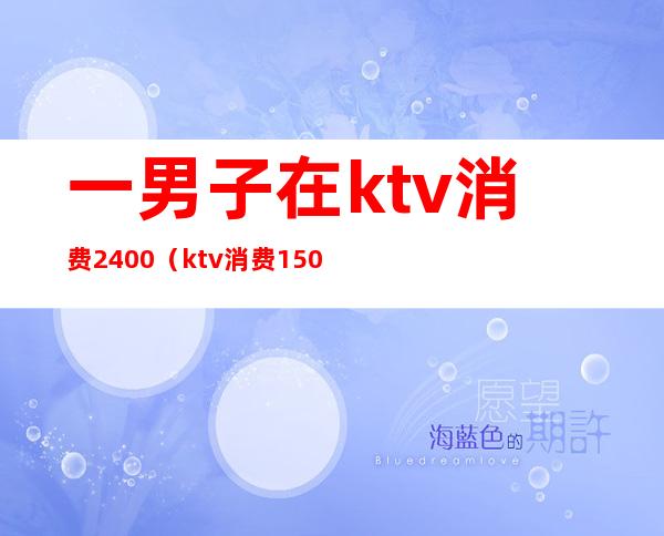 一男子在ktv消费2400(ktv消费1500)