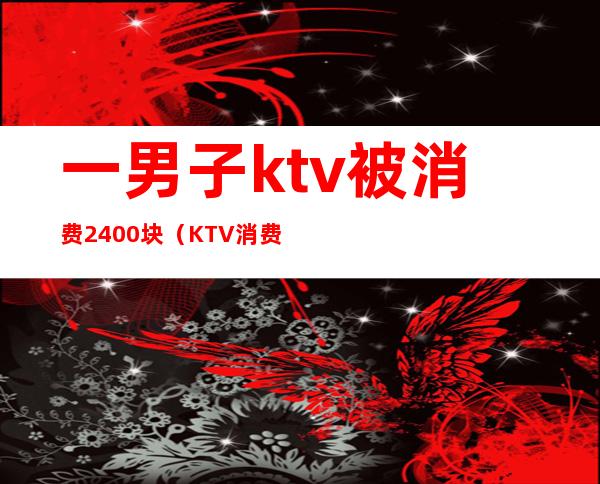 一男子ktv被消费2400块(KTV消费8000)