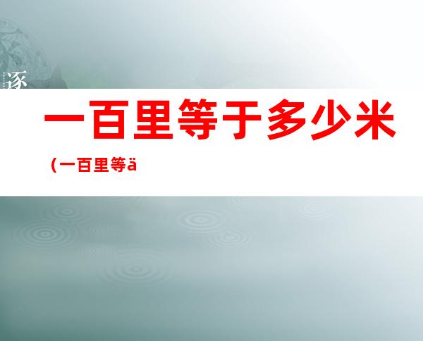 一百里等于多少米(一百里等于多少米怎么算)