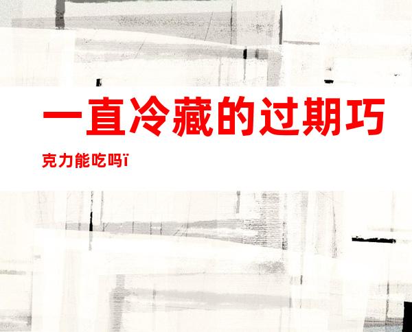 一直冷藏的过期巧克力能吃吗(冷藏的巧克力过期了还能吃吗)