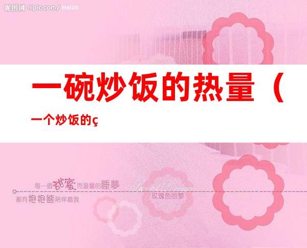 一碗炒饭的热量(一个炒饭的热量)
