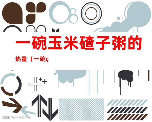 一碗玉米碴子粥的热量（一碗玉米碴子粥的热量是多少大卡）