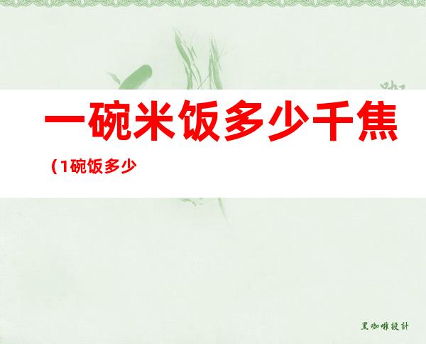 一碗米饭多少千焦（1碗饭多少千焦）