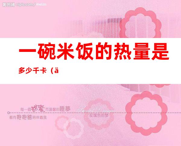 一碗米饭的热量是多少千卡(一碗米饭的热量是多少千卡 需要运动多少)