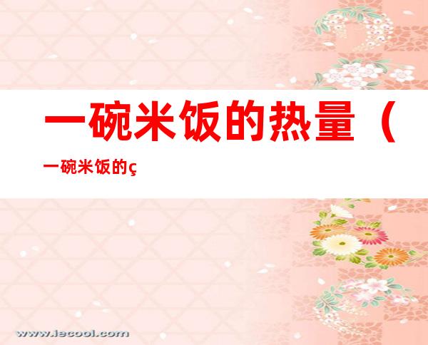 一碗米饭的热量(一碗米饭的热量高吗)