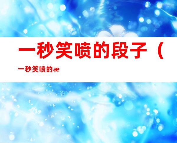 一秒笑喷的段子(一秒笑喷的段子小学生)