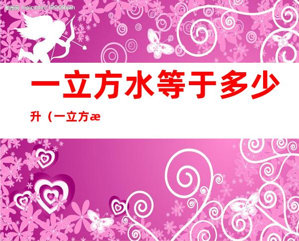 一立方水等于多少升(一立方水等于多少升多少吨水)
