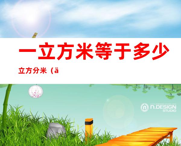 一立方米等于多少立方分米(一立方米等于多少立方分米等于多少立方厘米)