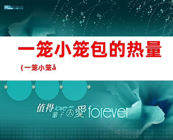 一笼小笼包的热量(一笼小笼包的热量和一个包子)