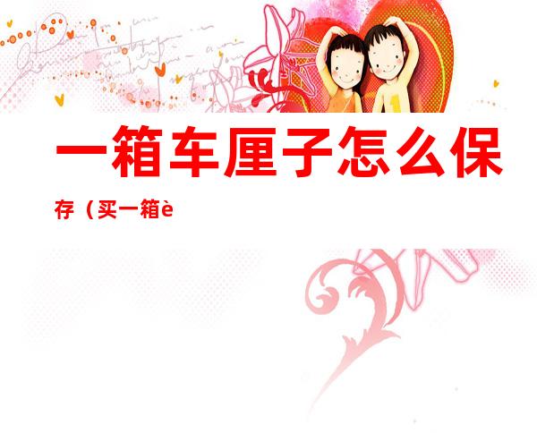 一箱车厘子怎么保存(买一箱车厘子怎么保存)