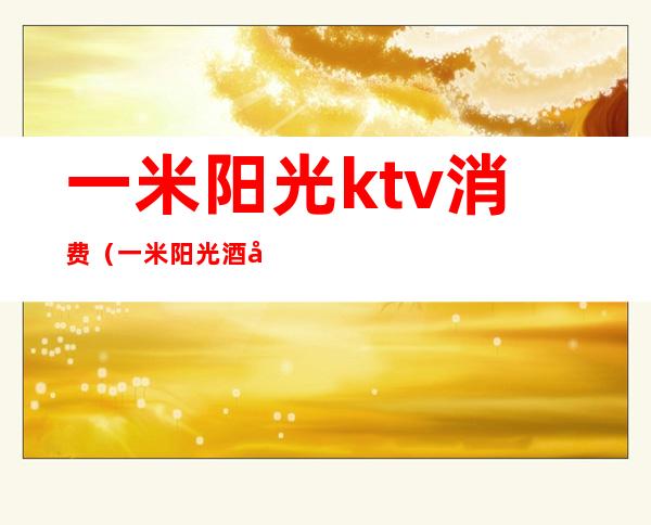 一米阳光ktv消费(一米阳光酒吧消费)