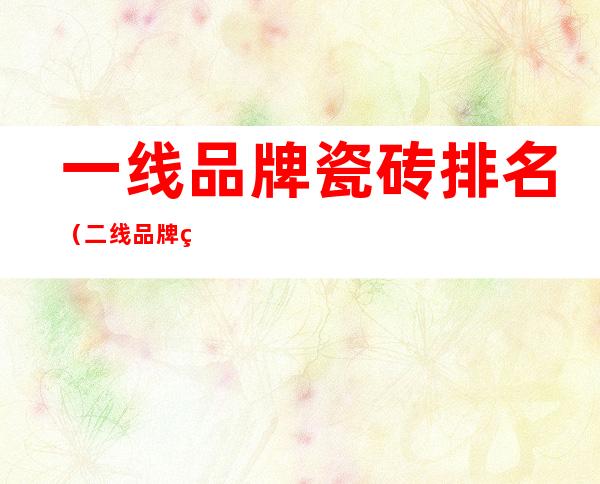 一线品牌瓷砖排名（二线品牌瓷砖排名）